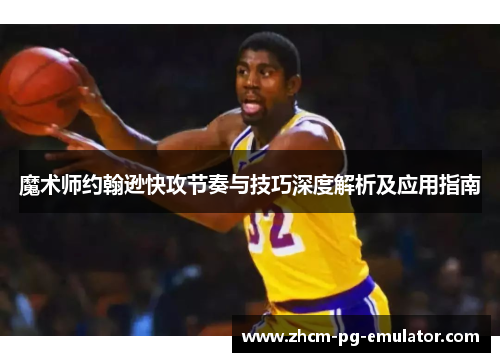 魔术师约翰逊快攻节奏与技巧深度解析及应用指南