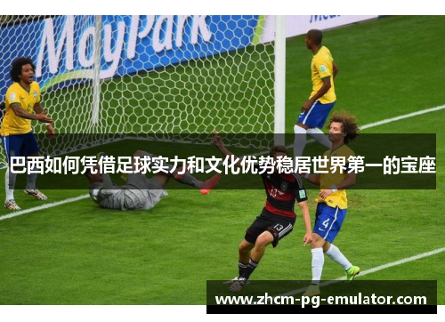 巴西如何凭借足球实力和文化优势稳居世界第一的宝座