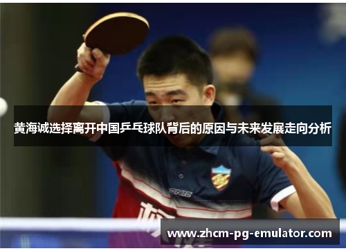 黄海诚选择离开中国乒乓球队背后的原因与未来发展走向分析
