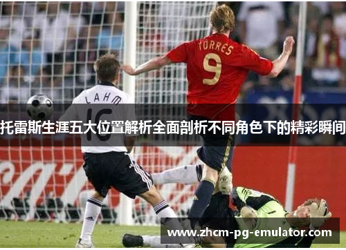 托雷斯生涯五大位置解析全面剖析不同角色下的精彩瞬间