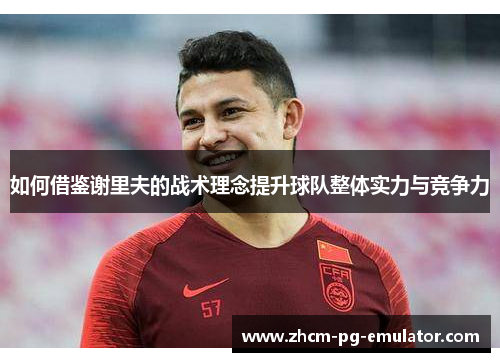 如何借鉴谢里夫的战术理念提升球队整体实力与竞争力