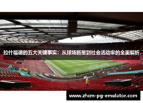 拉什福德的五大关键事实：从球场新星到社会活动家的全面解析