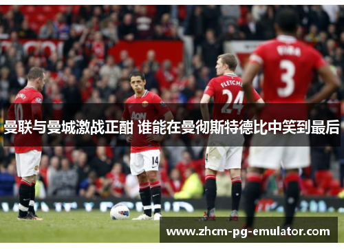 曼联与曼城激战正酣 谁能在曼彻斯特德比中笑到最后
