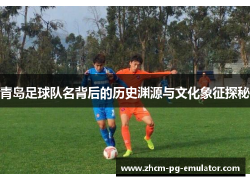 青岛足球队名背后的历史渊源与文化象征探秘