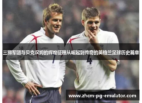 三狮军团与贝克汉姆的辉煌征程从崛起到传奇的英格兰足球历史篇章