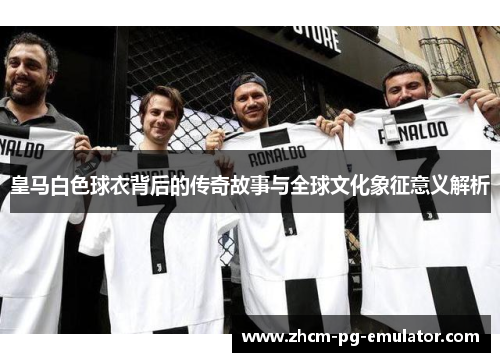 皇马白色球衣背后的传奇故事与全球文化象征意义解析