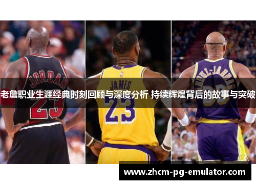 老詹职业生涯经典时刻回顾与深度分析 持续辉煌背后的故事与突破