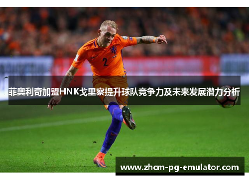 菲奥利奇加盟HNK戈里察提升球队竞争力及未来发展潜力分析