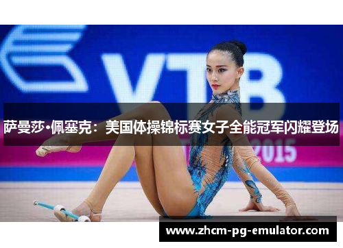萨曼莎·佩塞克：美国体操锦标赛女子全能冠军闪耀登场