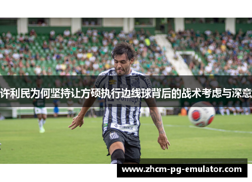 许利民为何坚持让方硕执行边线球背后的战术考虑与深意