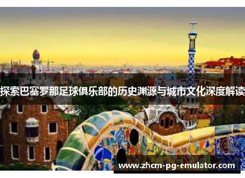 探索巴塞罗那足球俱乐部的历史渊源与城市文化深度解读