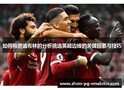 如何根据迪布林的分析挑选英超边锋的关键因素与技巧