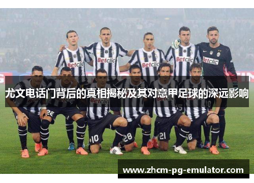 尤文电话门背后的真相揭秘及其对意甲足球的深远影响