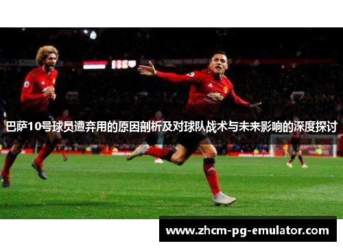 巴萨10号球员遭弃用的原因剖析及对球队战术与未来影响的深度探讨