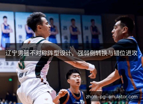 辽宁男篮不对称阵型设计，强弱侧转换与错位进攻